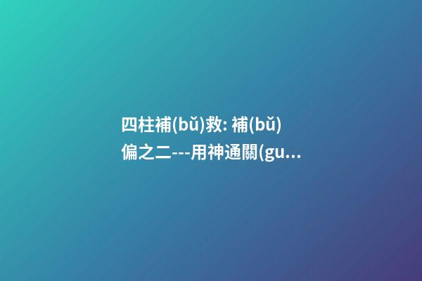 四柱補(bǔ)救: 補(bǔ)偏之二---用神通關(guān)